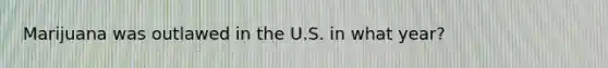 Marijuana was outlawed in the U.S. in what year?