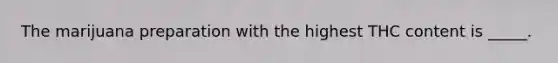 The marijuana preparation with the highest THC content is _____.
