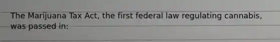 The Marijuana Tax Act, the first federal law regulating cannabis, was passed in: