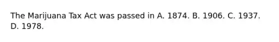 The Marijuana Tax Act was passed in A. 1874. B. 1906. C. 1937. D. 1978.