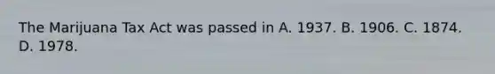 The Marijuana Tax Act was passed in A. 1937. B. 1906. C. 1874. D. 1978.