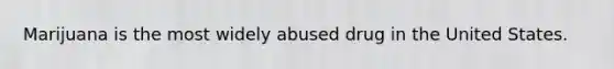 Marijuana is the most widely abused drug in the United States.