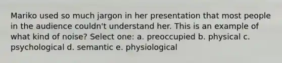 Mariko used so much jargon in her presentation that most people in the audience couldn't understand her. This is an example of what kind of noise? Select one: a. ​preoccupied b. ​physical c. psychological d. ​semantic e. ​physiological