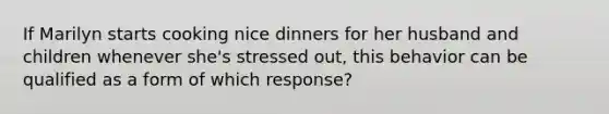 If Marilyn starts cooking nice dinners for her husband and children whenever she's stressed out, this behavior can be qualified as a form of which response?