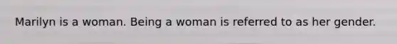 Marilyn is a woman. Being a woman is referred to as her gender.