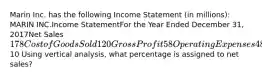 Marin Inc. has the following Income Statement (in millions): MARIN INC.Income StatementFor the Year Ended December 31, 2017Net Sales178Cost of Goods Sold 120Gross Profit58Operating Expenses 48Net Income 10 Using vertical analysis, what percentage is assigned to net sales?