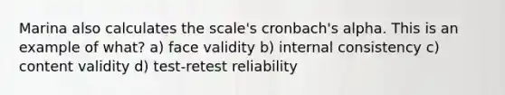 Marina also calculates the scale's cronbach's alpha. This is an example of what? a) face validity b) internal consistency c) content validity d) test-retest reliability