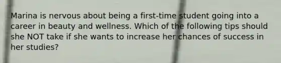 Marina is nervous about being a first-time student going into a career in beauty and wellness. Which of the following tips should she NOT take if she wants to increase her chances of success in her studies?