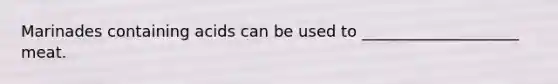 Marinades containing acids can be used to ____________________ meat.