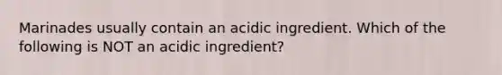 Marinades usually contain an acidic ingredient. Which of the following is NOT an acidic ingredient?