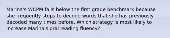 Marina's WCPM falls below the first grade benchmark because she frequently stops to decode words that she has previously decoded many times before. Which strategy is most likely to increase Marina's oral reading fluency?