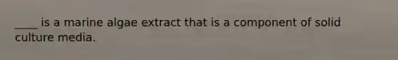 ____ is a marine algae extract that is a component of solid culture media.