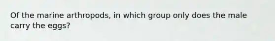 Of the marine arthropods, in which group only does the male carry the eggs?