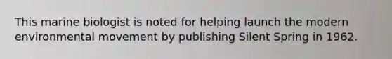 This marine biologist is noted for helping launch the modern environmental movement by publishing Silent Spring in 1962.