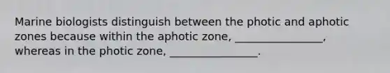 Marine biologists distinguish between the photic and aphotic zones because within the aphotic zone, ________________, whereas in the photic zone, ________________.