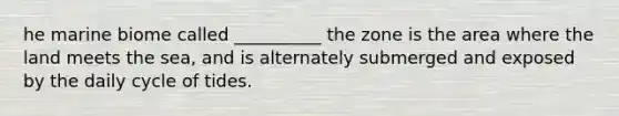 he marine biome called __________ the zone is the area where the land meets the sea, and is alternately submerged and exposed by the daily cycle of tides.