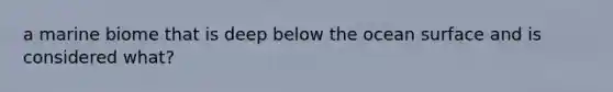 a marine biome that is deep below the ocean surface and is considered what?