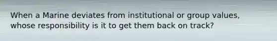 When a Marine deviates from institutional or group values, whose responsibility is it to get them back on track?