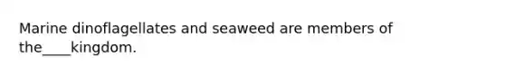 Marine dinoflagellates and seaweed are members of the____kingdom.