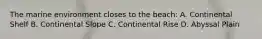 The marine environment closes to the beach: A. Continental Shelf B. Continental Slope C. Continental Rise D. Abyssal Plain
