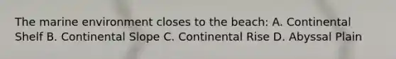 The marine environment closes to the beach: A. Continental Shelf B. Continental Slope C. Continental Rise D. Abyssal Plain