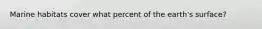 Marine habitats cover what percent of the earth's surface?