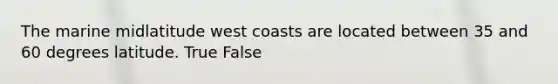 The marine midlatitude west coasts are located between 35 and 60 degrees latitude. True False