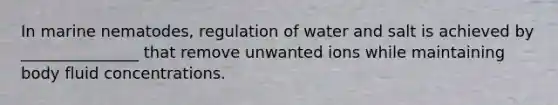 In marine nematodes, regulation of water and salt is achieved by _______________ that remove unwanted ions while maintaining body fluid concentrations.