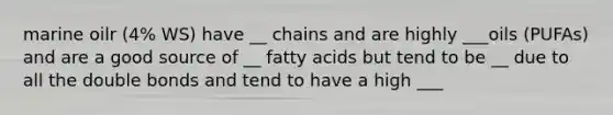 marine oilr (4% WS) have __ chains and are highly ___oils (PUFAs) and are a good source of __ fatty acids but tend to be __ due to all the double bonds and tend to have a high ___