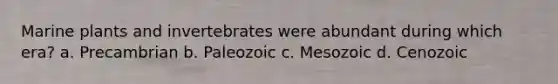 Marine plants and invertebrates were abundant during which era? a. Precambrian b. Paleozoic c. Mesozoic d. Cenozoic