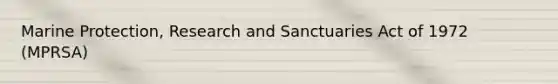 Marine Protection, Research and Sanctuaries Act of 1972 (MPRSA)