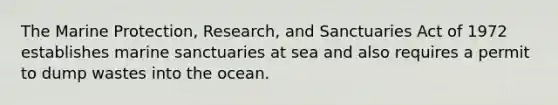 The Marine Protection, Research, and Sanctuaries Act of 1972 establishes marine sanctuaries at sea and also requires a permit to dump wastes into the ocean.