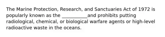 The Marine Protection, Research, and Sanctuaries Act of 1972 is popularly known as the ___________and prohibits putting radiological, chemical, or biological warfare agents or high-level radioactive waste in the oceans.