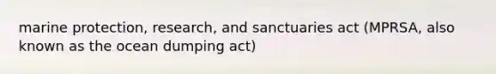 marine protection, research, and sanctuaries act (MPRSA, also known as the ocean dumping act)