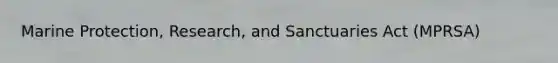 Marine Protection, Research, and Sanctuaries Act (MPRSA)