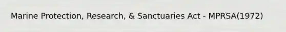 Marine Protection, Research, & Sanctuaries Act - MPRSA(1972)