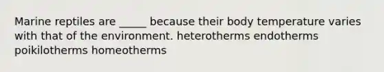 Marine reptiles are _____ because their body temperature varies with that of the environment. heterotherms endotherms poikilotherms homeotherms