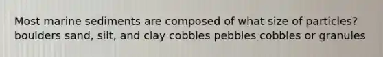 Most marine sediments are composed of what size of particles? ​boulders ​sand, silt, and clay ​cobbles ​pebbles ​cobbles or granules