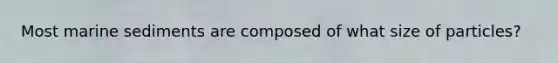 Most marine sediments are composed of what size of particles?