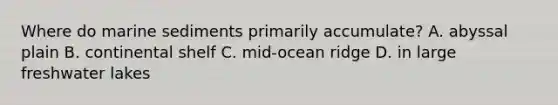 Where do marine sediments primarily accumulate? A. abyssal plain B. continental shelf C. mid-ocean ridge D. in large freshwater lakes