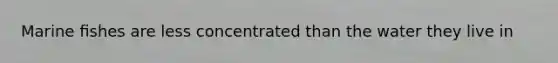 Marine ﬁshes are less concentrated than the water they live in