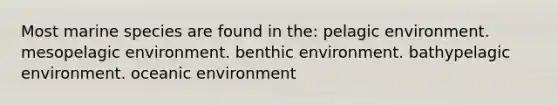 Most marine species are found in the: pelagic environment. mesopelagic environment. benthic environment. bathypelagic environment. oceanic environment