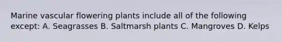Marine vascular flowering plants include all of the following except: A. Seagrasses B. Saltmarsh plants C. Mangroves D. Kelps