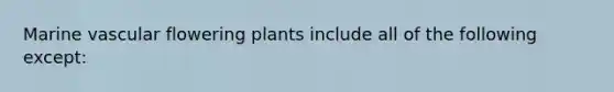 Marine vascular flowering plants include all of the following except: