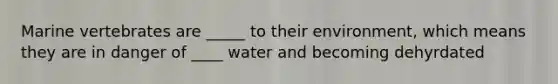 Marine vertebrates are _____ to their environment, which means they are in danger of ____ water and becoming dehyrdated