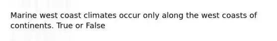 Marine west coast climates occur only along the west coasts of continents. True or False