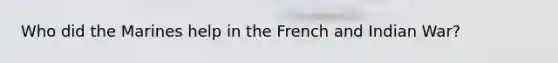 Who did the Marines help in the French and Indian War?