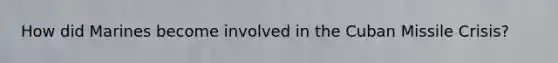 How did Marines become involved in the Cuban Missile Crisis?