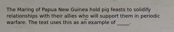 The Maring of Papua New Guinea hold pig feasts to solidify relationships with their allies who will support them in periodic warfare. The text uses this as an example of _____.