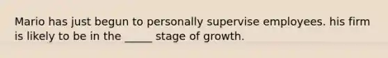 Mario has just begun to personally supervise employees. his firm is likely to be in the _____ stage of growth.